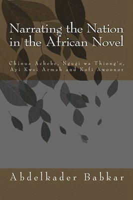 Abdelkader Babkar - Narrating the Nation in the African Novel: Chinua Achebe, Ngugi wa Thiong'o, Ayi Kwei Armah and Kofi Awoonor, Häftad
