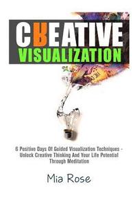 bokomslag Creative Visualization: 6 Positive Days Of Guided Visualization Techniques - Unlock Creative Thinking And Your Life Potential Through Meditati