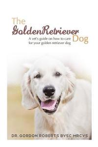 bokomslag The Golden Retriever: A vet's guide on how to care for your Golden Retriever dog