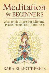 Meditation for Beginners: How to Meditate for Lifelong Peace, Focus and Happiness 1