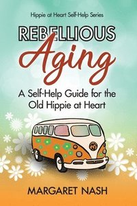 bokomslag Rebellious Aging: A Self-help Guide for the Old Hippie at Heart