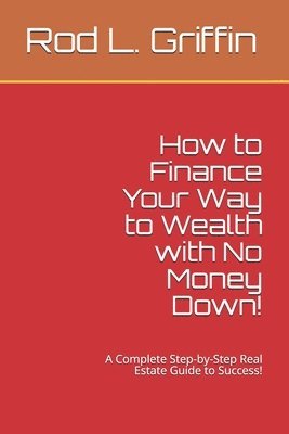 How to Finance Your Way to Wealth with No Money Down!: A Complete Step-by-Step Real Estate Guide to Success! 1