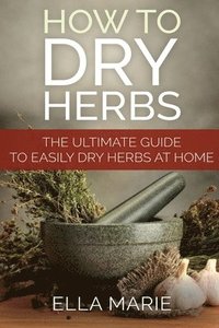 bokomslag How To Dry Herbs: The Ultimate Guide to Easily Drying Herbs At Home