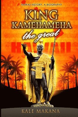 bokomslag King Kamehameha The Great: King of the Hawaiian Islands, Hawaii History, A Biography