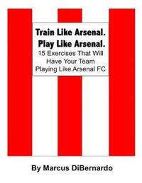 bokomslag Train Like Arsenal. Play Like Arsenal.: 15 Training Ground Exercises That Will Have Your Team Playing Like Arsenal FC.