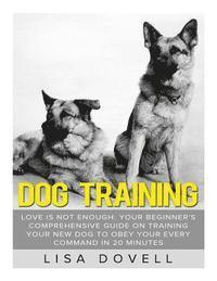 bokomslag Dog Training: Love is Not Enough: Your Beginner's Comprehensive Guide On Training Your New Dog to Obey Your Every Command in 20 minu