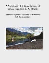 bokomslag A Workshop in Risk-Based Framing of Climate Impacts in the Northwest: Implementing the National Climate Assessment Risk-Based Approach