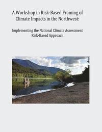 U. S. Global Change Research Program - A Workshop in Risk-Based Framing of Climate Impacts in the Northwest: Implementing the National Climate Assessment Risk-Based Approach, Häftad