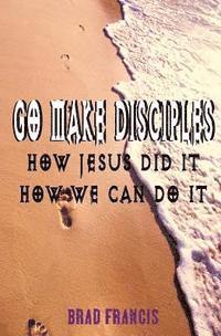 bokomslag Go Make Disciples: How Jesus Did It, How We Can Do It