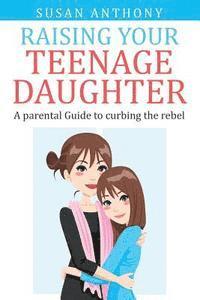 bokomslag Raising Your Teenage Daughter: A Guide to Curbing the Rebel