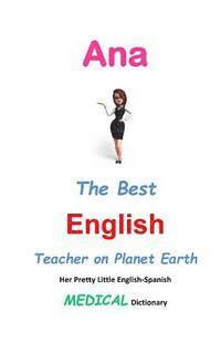 Ana, The Best English Teacher on Planet Earth: Her Pretty Little English-Spanish Medical Dictionary 1