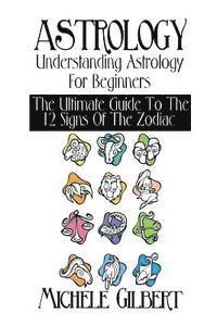 bokomslag Astrology: Understanding Astrology For Beginners: The Ultimate Guide To The 12 Signs Of The Zodiac