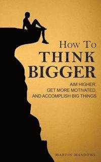 bokomslag How to Think Bigger: Aim Higher, Get More Motivated, and Accomplish Big Things