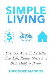 bokomslag Simple Living: Over 55 Ways To Declutter Your Life, Reduce Stress And Be a Happier Person