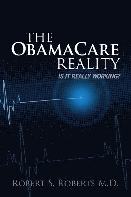 Robert S. Roberts M. D. - The ObamaCare Reality: Is it really working?, Häftad