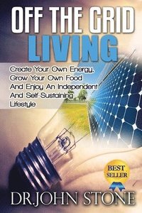 bokomslag Off The Grid Living: Create Your Own Energy, Grow Your Own Food And Enjoy An Independent And Self-Sustaining Lifestyle