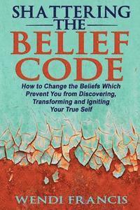 bokomslag Shattering The Belief Code: How to Change the Beliefs Which Prevent You from Discovering, Transforming and Igniting Your True Self