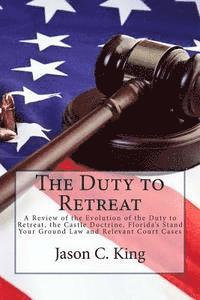 Jason C. King - The Duty to Retreat: A Review of the Evolution of the Duty to Retreat, the Castle Doctrine, Florida's Stand Your Ground Law and relevant Court Cases, Häftad