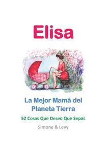 bokomslag Elisa, La Mejor Mamá del Planeta Tierra: 52 Cosas Que Deseo Que Sepas