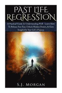 bokomslag Past Life Regression: A Practical Guide To Understanding PLR - Learn How To Release Past Fear, Unlock Hidden Powers, & Gain Insight On Your