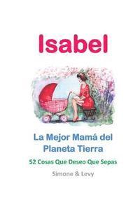 bokomslag Isabel, La Mejor Mamá del Planeta Tierra: 52 Cosas Que Deseo Que Sepas