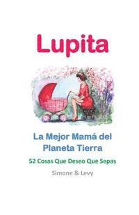 bokomslag Lupita, La Mejor Mamá del Planeta Tierra: 52 Cosas Que Deseo Que Sepas