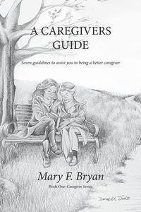 A Caregivers Guide: Seven guidelines to assist you in being a better caregiver 1