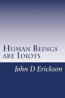 Human Beings are Idiots: How our thought process creates the illusion of intelligence 1
