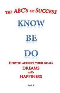 bokomslag The ABC's of Success Know Be Do: How to achieve your goals dreams and happiness