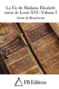 bokomslag La Vie de Madame Élisabeth soeur de Louis XVI - Volume I