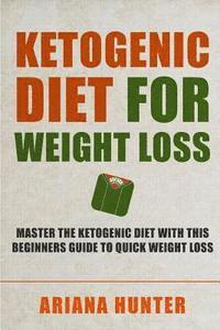 Ariana Hunter - Ketogenic Diet For Weight Loss: Master The Ketogenic Diet With This Beginners Guide To Quick Weight Loss. Including 30 Mouth Watering Recipes, Häftad