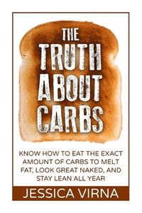 bokomslag The Truth About Carbs: Know How to Eat The Exact Amount of Carbs to Melt Fat, Look Great Naked, and Stay Lean All Year