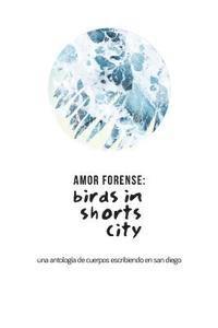 Amor Forense: Birds in shorts city.: Anthology of bodies writing in San Diego 1