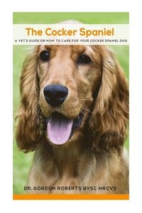 bokomslag The Cocker Spaniel: A Vet's Guide on How to Care for your Cocker Spaniel Dog