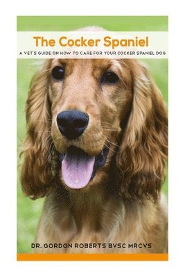 The Cocker Spaniel: A Vet's Guide on How to Care for your Cocker Spaniel Dog 1