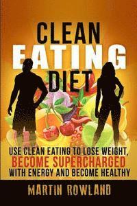 Clean Eating: Lose Weight, Make Your Skin Glow, Become Supercharged With Energy And Be Immensely Healthy 1