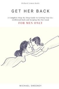 bokomslag Get Her Back: FOR MEN ONLY - A Complete Step-by-Step Guide on How to Get Your Ex Girlfriend Back and Keep Her for Good