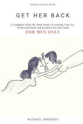 Get Her Back: FOR MEN ONLY - A Complete Step-by-Step Guide on How to Get Your Ex Girlfriend Back and Keep Her for Good