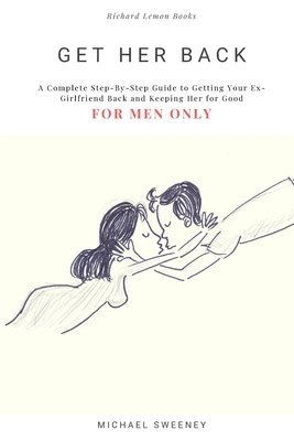 Get Her Back: FOR MEN ONLY - A Complete Step-by-Step Guide on How to Get Your Ex Girlfriend Back and Keep Her for Good 1