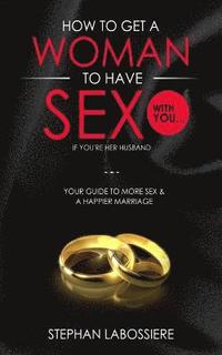 bokomslag How To Get A Woman To Have Sex With You...If You're Her Husband: A Guide To Getting More Sex And Improving Your Relationship