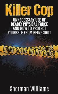 Killer Cop: Unnecessary Use of Deadly Physical Force and How to protect yourself from being shot 1