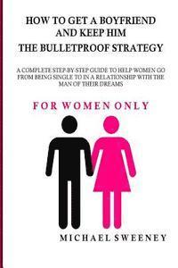 bokomslag How to Get a Boyfriend and Keep Him - The Bulletproof Strategy: FOR WOMEN ONLY - A complete step-by-step guide to help single women get into a relatio