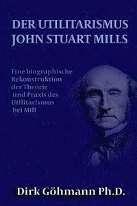 bokomslag Der Utilitarismus John Stuart Mills: Eine biographische Rekonstruktion der Theorie und Praxis des Utilitarismus bei Mills