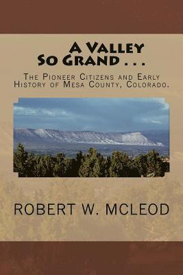 A Valley So Grand . . .: The Pioneer Citizens and Early History of Mesa County, Colorado. 1