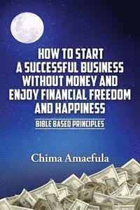 bokomslag How to Start a Successful Business Without Money and Enjoy Financial Freedom and Happiness: Bible Based Principles