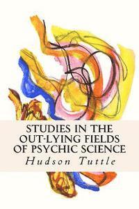 Studies in the Out-Lying Fields of Psychic Science 1