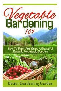 bokomslag Vegetable Gardening 101: How To Plant And Grow A Beautiful, Organic Vegetable Garden