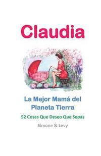 Claudia, La Mejor Mamá del Planeta Tierra: 52 Cosas Que Deseo Que Sepas 1