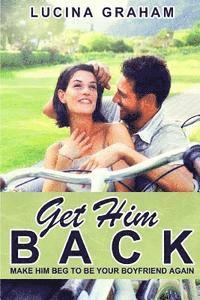 bokomslag Get Him Back: Make Him Beg To Be Your Boyfriend Again