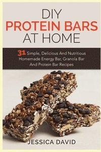 bokomslag DIY Protein Bars At Home: 31 Simple, Delicious And Nutritious Homemade Energy Bar, Granola Bar And Protein Bar Recipes